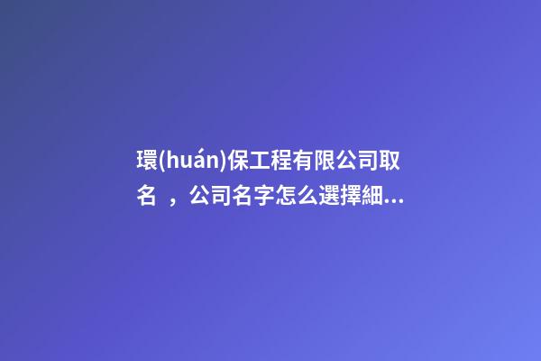 環(huán)保工程有限公司取名，公司名字怎么選擇細(xì)節(jié)？